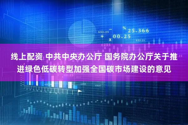 线上配资 中共中央办公厅 国务院办公厅关于推进绿色低碳转型加强全国碳市场建设的意见