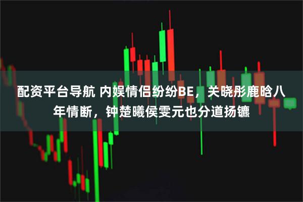 配资平台导航 内娱情侣纷纷BE，关晓彤鹿晗八年情断，钟楚曦侯雯元也分道扬镳