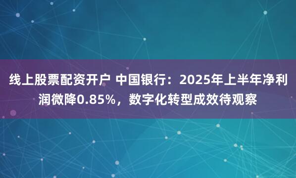 线上股票配资开户 中国银行：2025年上半年净利润微降0.85%，数字化转型成效待观察