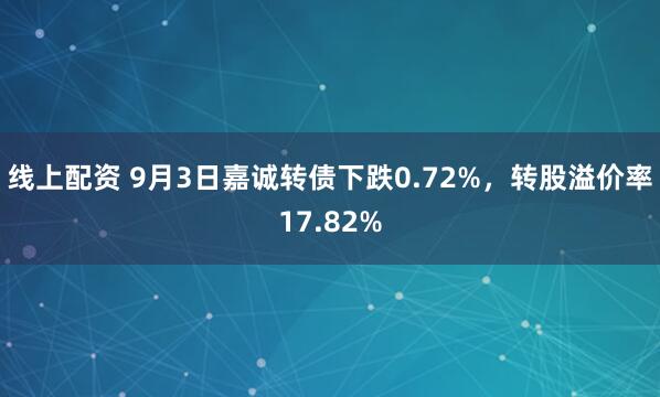 线上配资 9月3日嘉诚转债下跌0.72%，转股溢价率17.82%