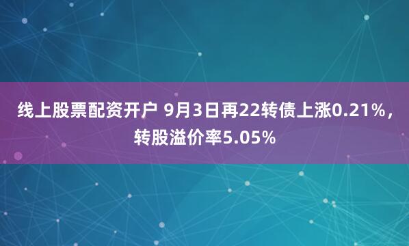 线上股票配资开户 9月3日再22转债上涨0.21%，转股溢价率5.05%