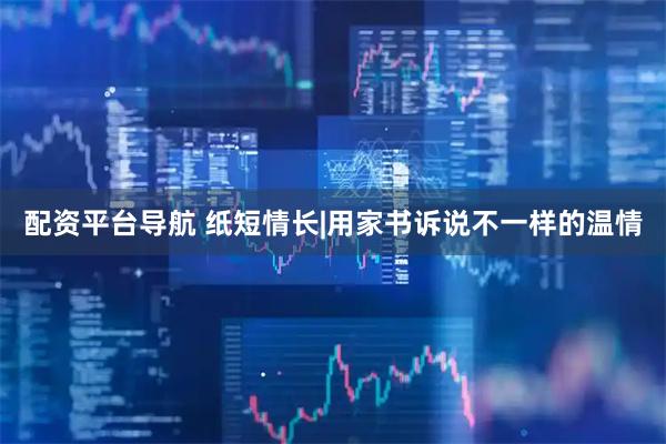 配资平台导航 纸短情长|用家书诉说不一样的温情