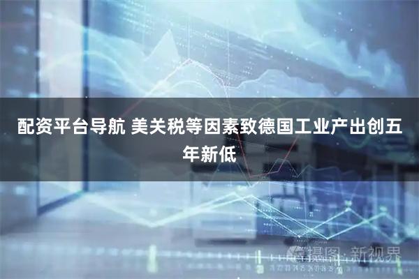 配资平台导航 美关税等因素致德国工业产出创五年新低