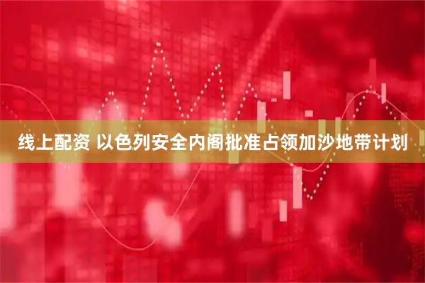 线上配资 以色列安全内阁批准占领加沙地带计划