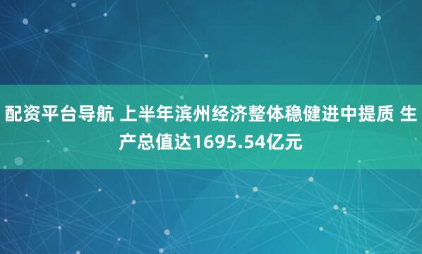 配资平台导航 上半年滨州经济整体稳健进中提质 生产总值达1695.54亿元