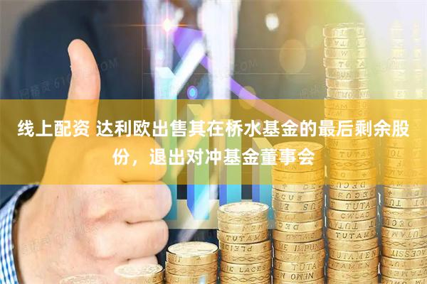 线上配资 达利欧出售其在桥水基金的最后剩余股份，退出对冲基金董事会