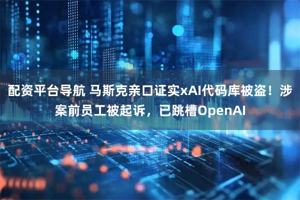 配资平台导航 马斯克亲口证实xAI代码库被盗！涉案前员工被起诉，已跳槽OpenAI