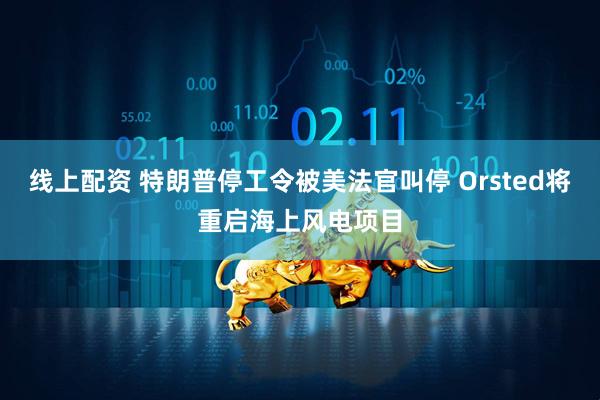 线上配资 特朗普停工令被美法官叫停 Orsted将重启海上风电项目