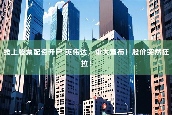 线上股票配资开户 英伟达，重大宣布！股价突然狂拉！
