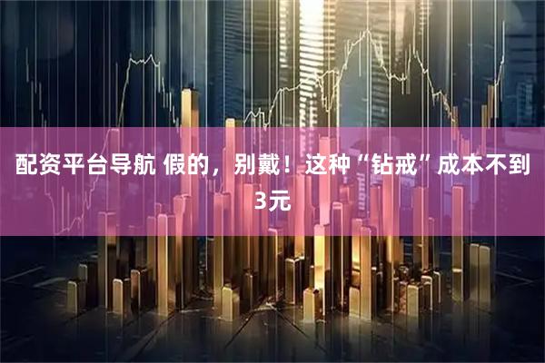配资平台导航 假的，别戴！这种“钻戒”成本不到3元