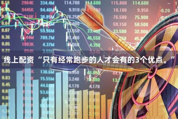 线上配资 “只有经常跑步的人才会有的3个优点。”