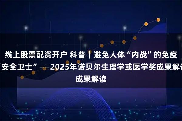 线上股票配资开户 科普｜避免人体“内战”的免疫“安全卫士”——2025年诺贝尔生理学或医学奖成果解读