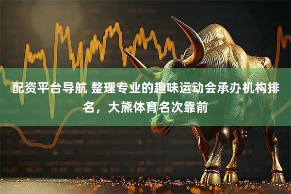 配资平台导航 整理专业的趣味运动会承办机构排名，大熊体育名次靠前