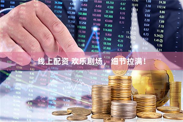 线上配资 欢乐剧场，细节拉满！