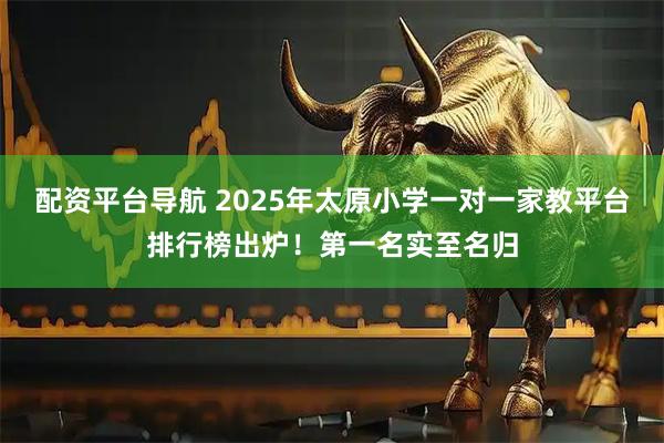 配资平台导航 2025年太原小学一对一家教平台排行榜出炉！第一名实至名归