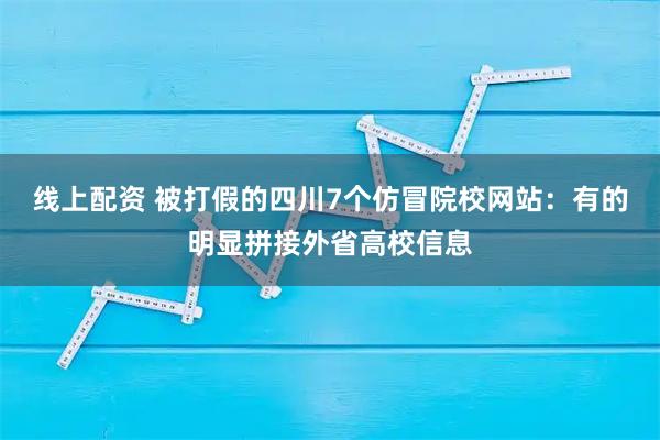 线上配资 被打假的四川7个仿冒院校网站：有的明显拼接外省高校信息