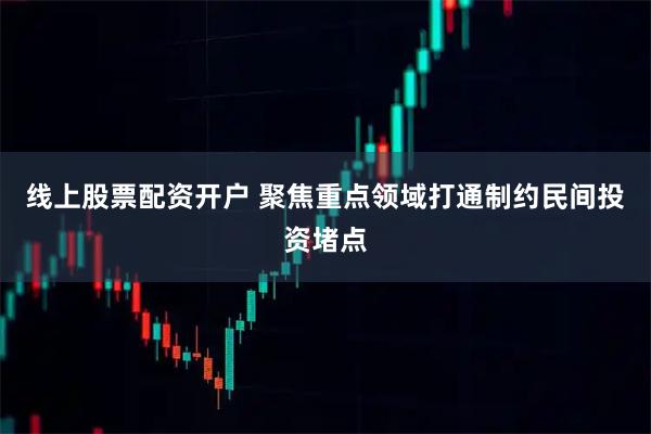 线上股票配资开户 聚焦重点领域打通制约民间投资堵点