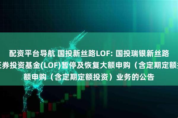 配资平台导航 国投新丝路LOF: 国投瑞银新丝路灵活配置混合型证券投资基金(LOF)暂停及恢复大额申购(含定期定额投资)业务的公告