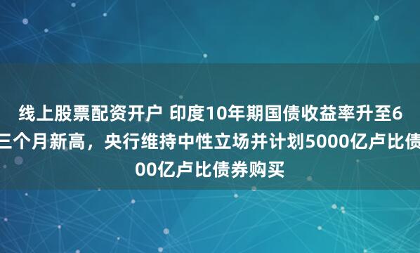 线上股票配资开户 印度10年期国债收益率升至6.6%创三个月新高,央行维持中性立场并计划5000亿卢比债券购买