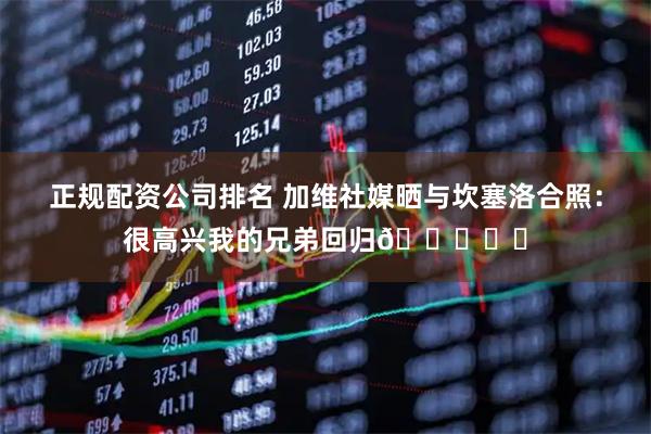 正规配资公司排名 加维社媒晒与坎塞洛合照：很高兴我的兄弟回归💙❤️