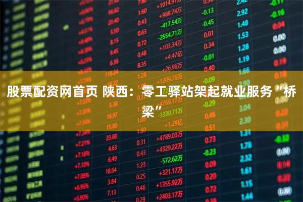 股票配资网首页 陕西：零工驿站架起就业服务“桥梁”