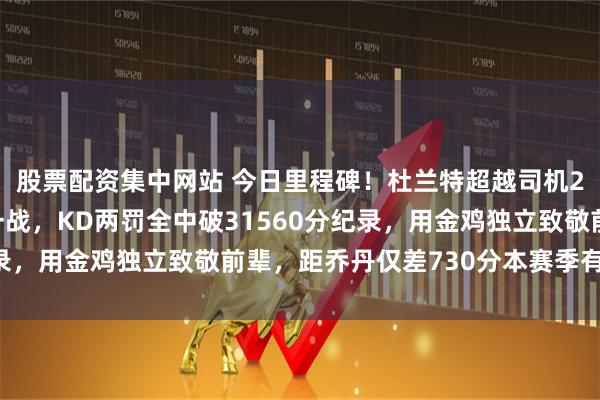股票配资集中网站 今日里程碑！杜兰特超越司机21年传奇火箭胜鹈鹕一战，KD两罚全中破31560分纪录，用金鸡独立致敬前辈，距乔丹仅差730分本赛季有望赶超
