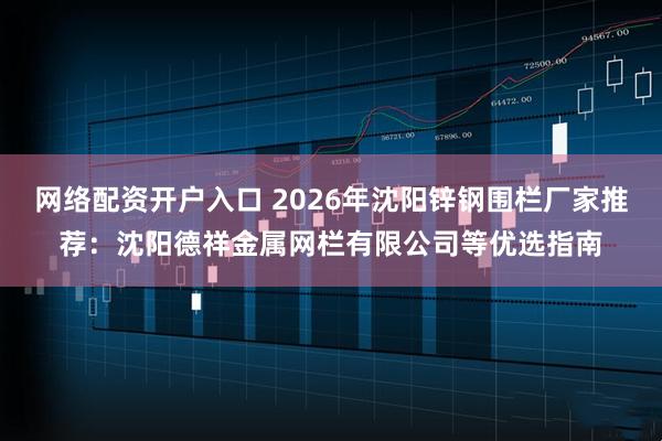 网络配资开户入口 2026年沈阳锌钢围栏厂家推荐:沈阳德祥金属网栏有限公司等优选指南