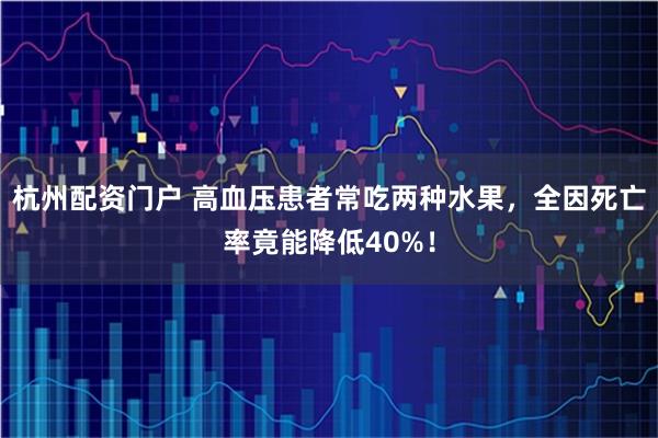 杭州配资门户 高血压患者常吃两种水果，全因死亡率竟能降低40%！