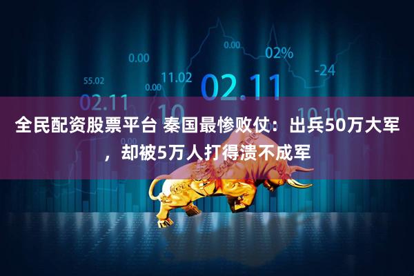 全民配资股票平台 秦国最惨败仗：出兵50万大军，却被5万人打得溃不成军