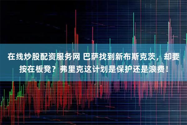 在线炒股配资服务网 巴萨找到新布斯克茨，却要按在板凳？弗里克这计划是保护还是浪费！