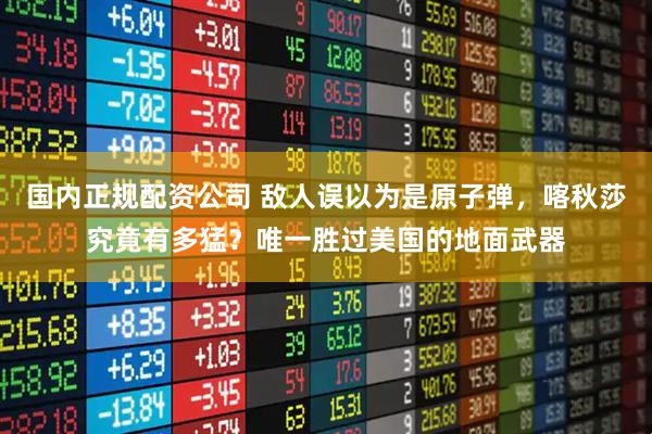 国内正规配资公司 敌人误以为是原子弹,喀秋莎究竟有多猛?唯一胜过美国的地面武器