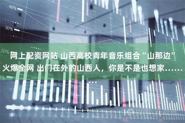 网上配资网站 山西高校青年音乐组合“山那边”火爆全网 出门在外的山西人，你是不是也想家……