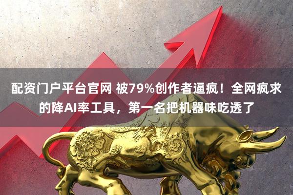 配资门户平台官网 被79%创作者逼疯!全网疯求的降AI率工具,第一名把机器味吃透了