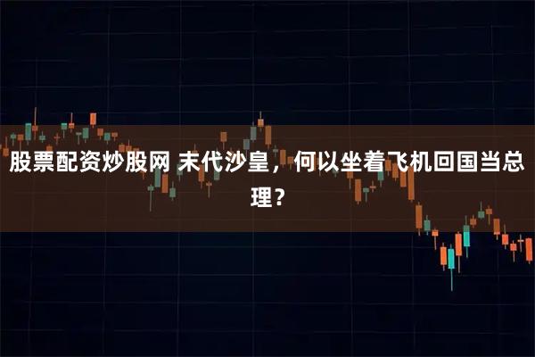 股票配资炒股网 末代沙皇，何以坐着飞机回国当总理？