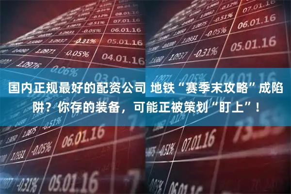 国内正规最好的配资公司 地铁“赛季末攻略”成陷阱？你存的装备，可能正被策划“盯上”！