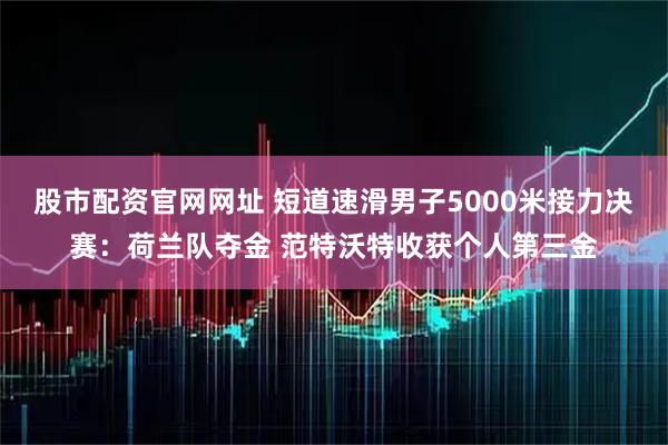 股市配资官网网址 短道速滑男子5000米接力决赛:荷兰队夺金 范特沃特收获个人第三金