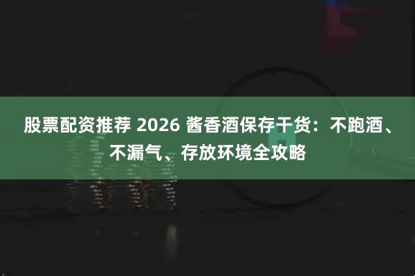 股票配资推荐 2026 酱香酒保存干货:不跑酒、不漏气、存放环境全攻略