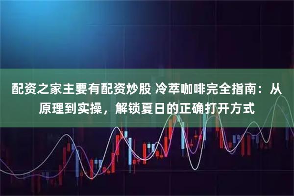 配资之家主要有配资炒股 冷萃咖啡完全指南：从原理到实操，解锁夏日的正确打开方式