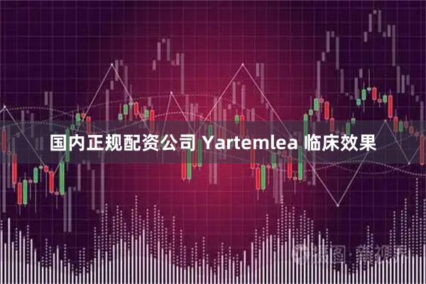 国内正规配资公司 Yartemlea 临床效果