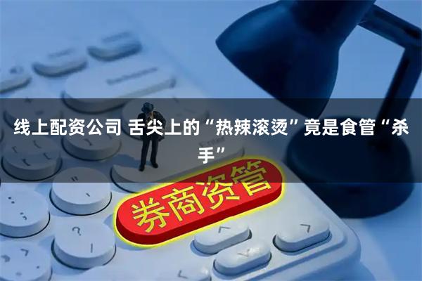 线上配资公司 舌尖上的“热辣滚烫”竟是食管“杀手”