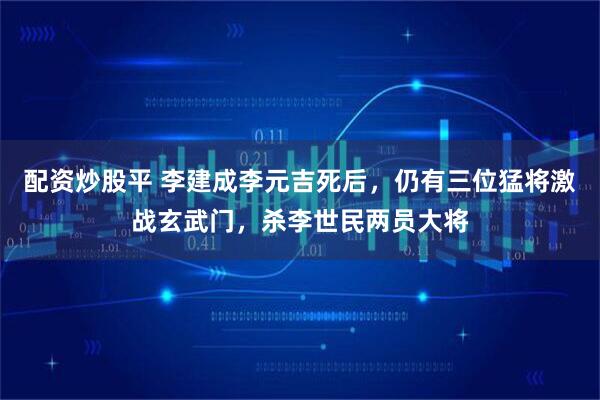 配资炒股平 李建成李元吉死后，仍有三位猛将激战玄武门，杀李世民两员大将