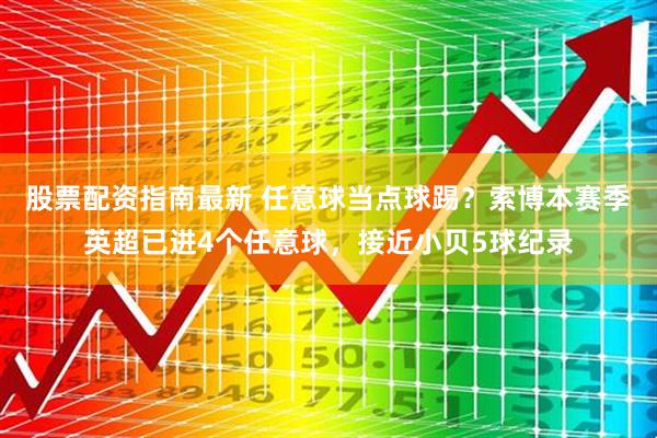 股票配资指南最新 任意球当点球踢？索博本赛季英超已进4个任意球，接近小贝5球纪录