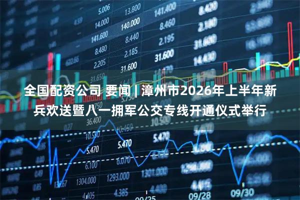 全国配资公司 要闻 | 漳州市2026年上半年新兵欢送暨八一拥军公交专线开通仪式举行