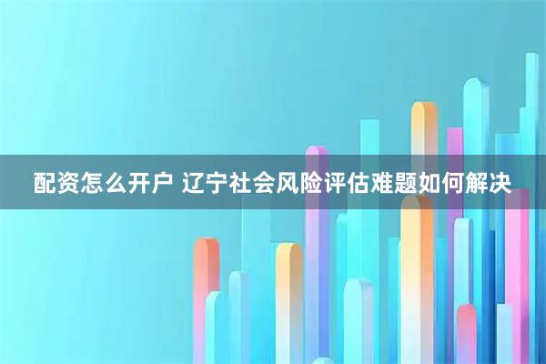 配资怎么开户 辽宁社会风险评估难题如何解决