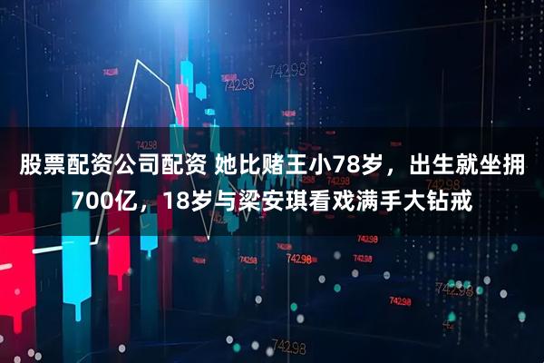 股票配资公司配资 她比赌王小78岁，出生就坐拥700亿，18岁与梁安琪看戏满手大钻戒
