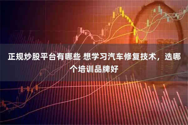 正规炒股平台有哪些 想学习汽车修复技术，选哪个培训品牌好