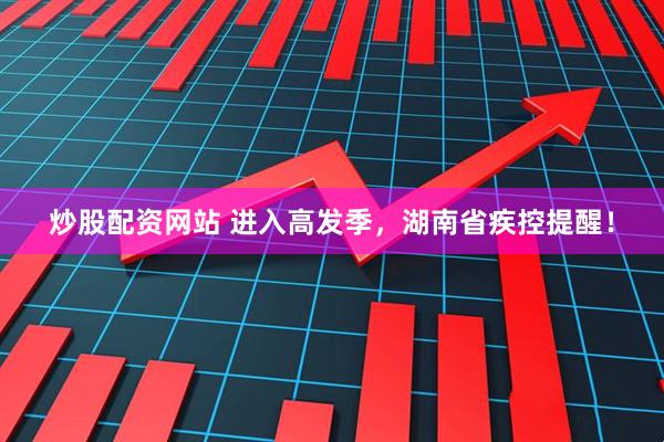 炒股配资网站 进入高发季，湖南省疾控提醒！