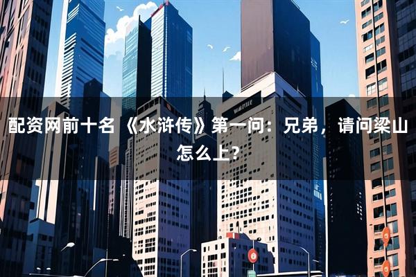 配资网前十名 《水浒传》第一问：兄弟，请问梁山怎么上？