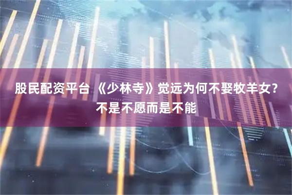 股民配资平台 《少林寺》觉远为何不娶牧羊女？不是不愿而是不能