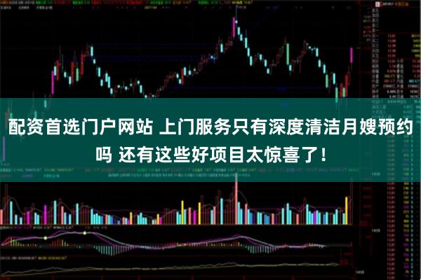 配资首选门户网站 上门服务只有深度清洁月嫂预约吗 还有这些好项目太惊喜了！